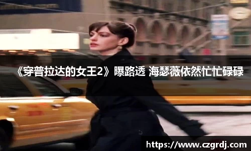 NG《穿普拉达的女王2》曝路透 海瑟薇依然忙忙碌碌